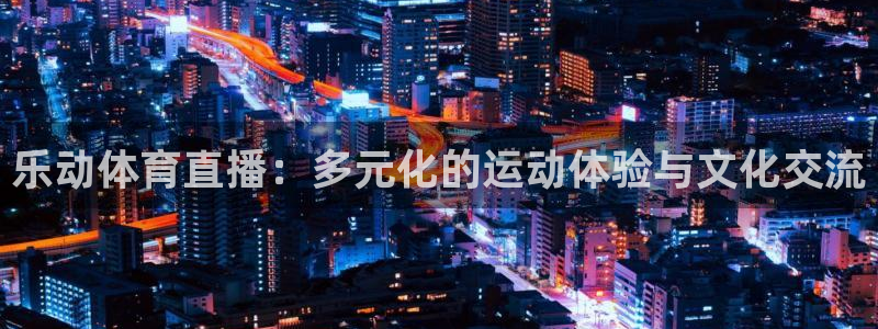 体育直播免费观看咪咕：乐动体育直播：多元化的运动体验与文化交流