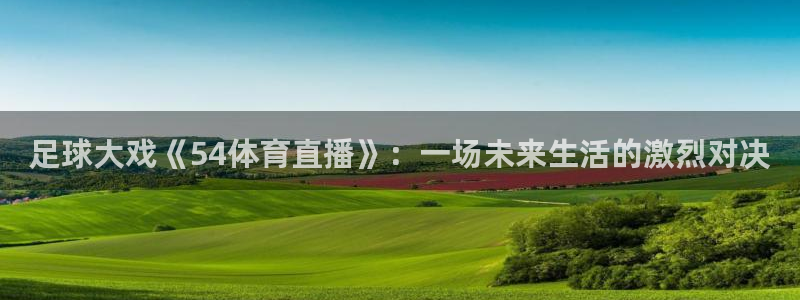 咪咕体育免费高清直播入口：足球大戏《54体育直播》：一场未来生活的激烈对决
